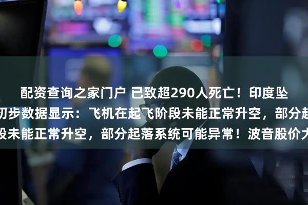 配资查询之家门户 已致超290人死亡！印度坠毁客机黑匣子已找到，初步数据显示：飞机在起飞阶段未能正常升空，部分起落系统可能异常！波音股价大跌