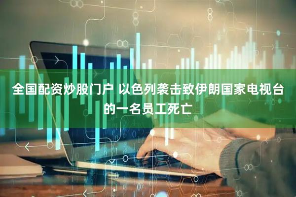 全国配资炒股门户 以色列袭击致伊朗国家电视台的一名员工死亡
