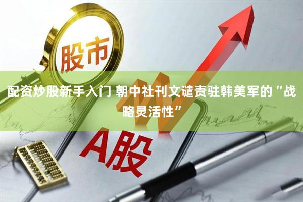 配资炒股新手入门 朝中社刊文谴责驻韩美军的“战略灵活性”