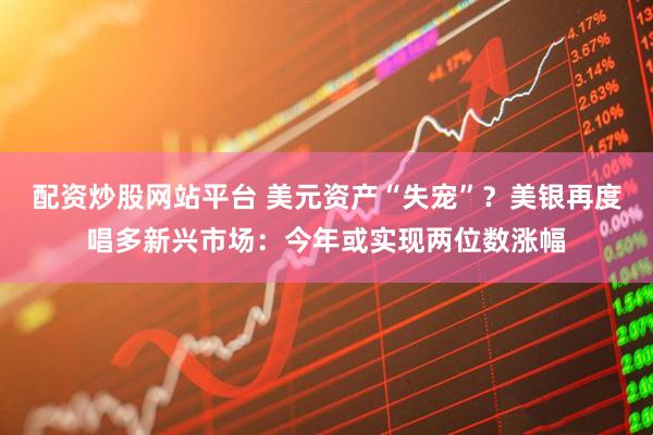 配资炒股网站平台 美元资产“失宠”？美银再度唱多新兴市场：今年或实现两位数涨幅