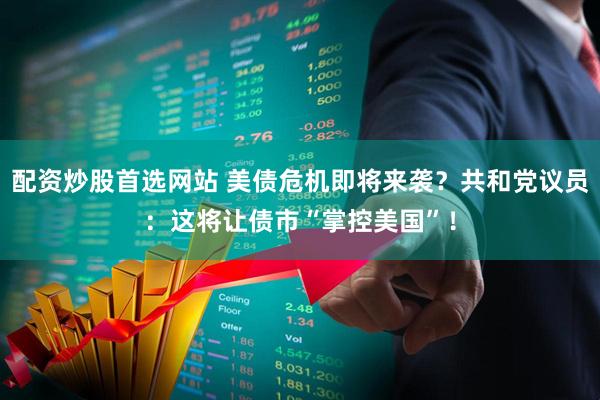 配资炒股首选网站 美债危机即将来袭？共和党议员：这将让债市“掌控美国”！
