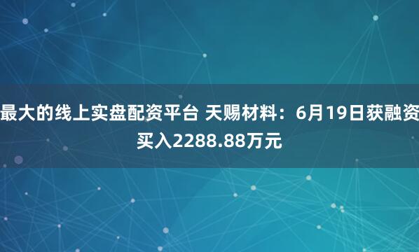 最大的线上实盘配资平台 天赐材料：6月19日获融资买入2288.88万元