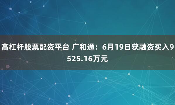 高杠杆股票配资平台 广和通：6月19日获融资买入9525.16万元