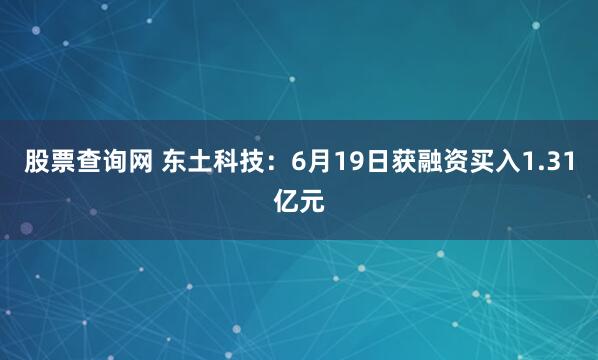 股票查询网 东土科技：6月19日获融资买入1.31亿元