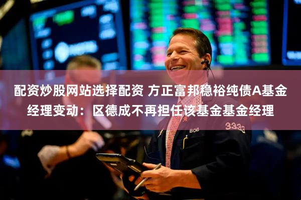 配资炒股网站选择配资 方正富邦稳裕纯债A基金经理变动：区德成不再担任该基金基金经理