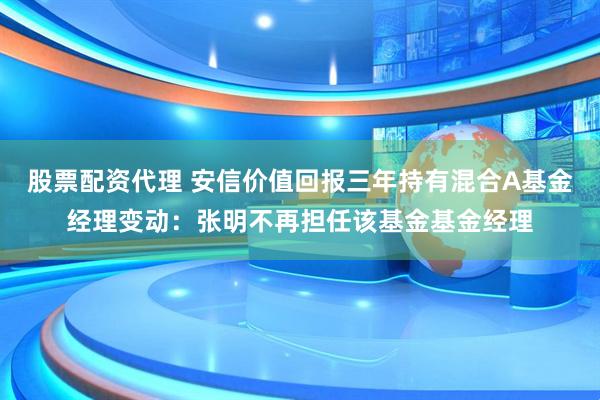 股票配资代理 安信价值回报三年持有混合A基金经理变动：张明不再担任该基金基金经理