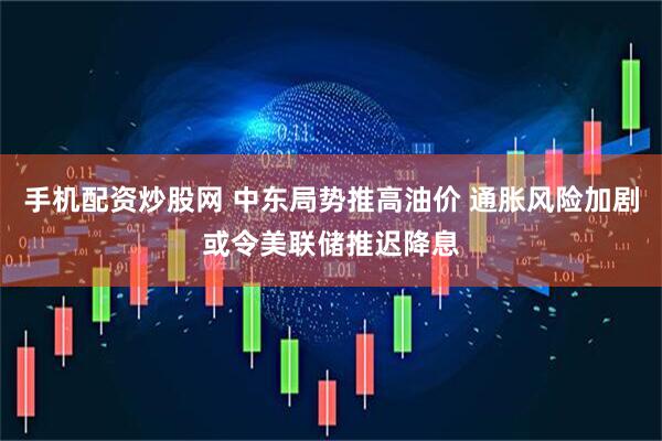 手机配资炒股网 中东局势推高油价 通胀风险加剧或令美联储推迟降息