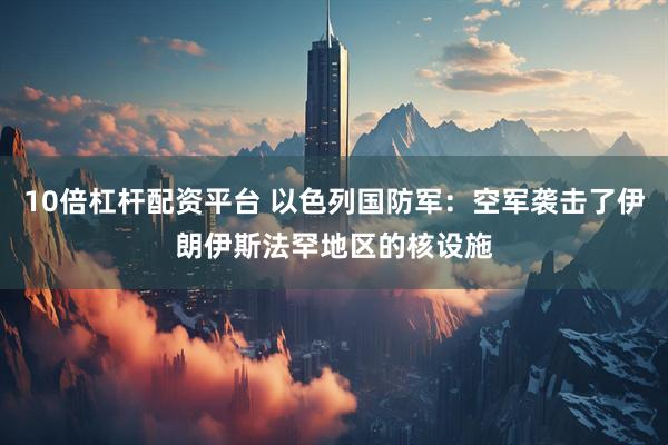 10倍杠杆配资平台 以色列国防军：空军袭击了伊朗伊斯法罕地区的核设施