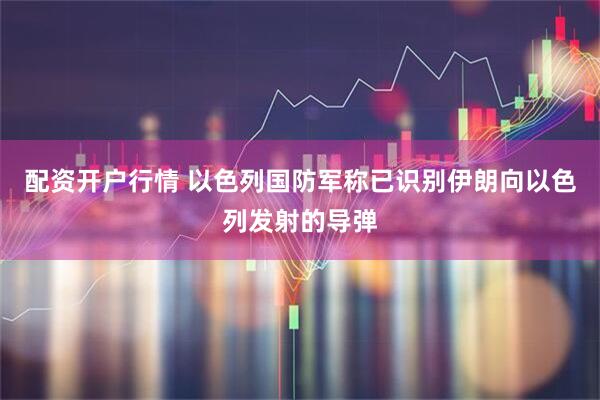配资开户行情 以色列国防军称已识别伊朗向以色列发射的导弹