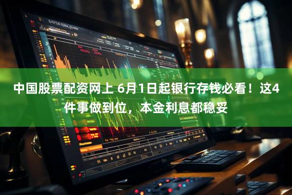 中国股票配资网上 6月1日起银行存钱必看！这4件事做到位，本金利息都稳妥