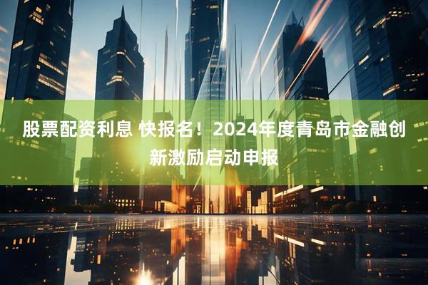 股票配资利息 快报名！2024年度青岛市金融创新激励启动申报