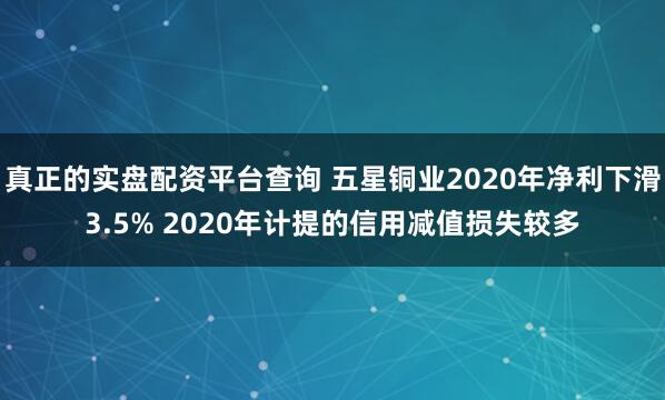 真正的实盘配资平台查询 五星铜业2020年净利下滑3.5% 2020年计提的信用减值损失较多