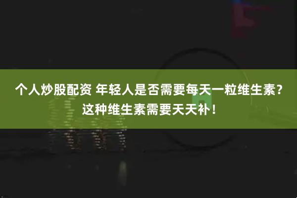 个人炒股配资 年轻人是否需要每天一粒维生素？这种维生素需要天天补！