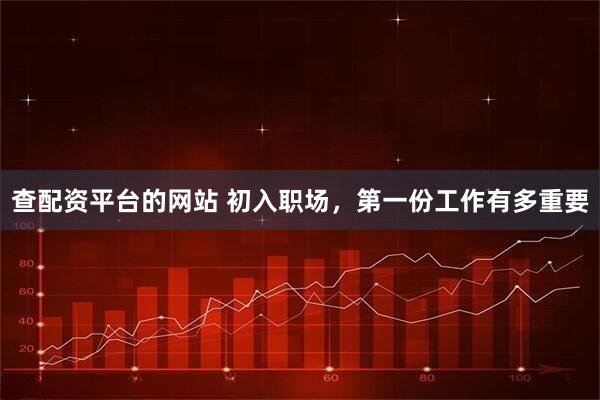 查配资平台的网站 初入职场，第一份工作有多重要