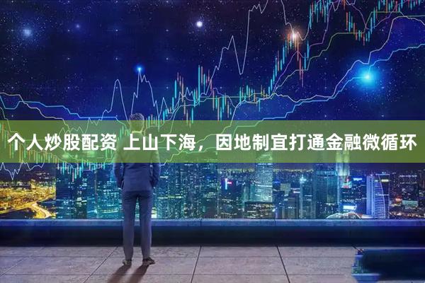 个人炒股配资 上山下海，因地制宜打通金融微循环
