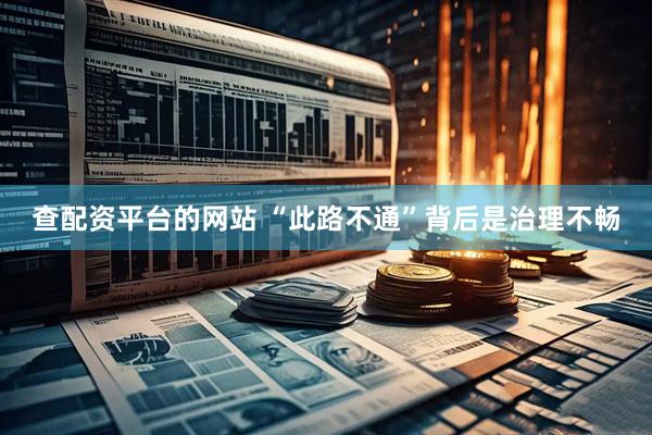 查配资平台的网站 “此路不通”背后是治理不畅