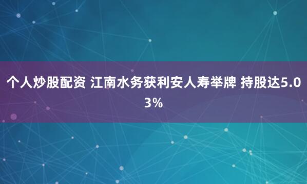 个人炒股配资 江南水务获利安人寿举牌 持股达5.03%