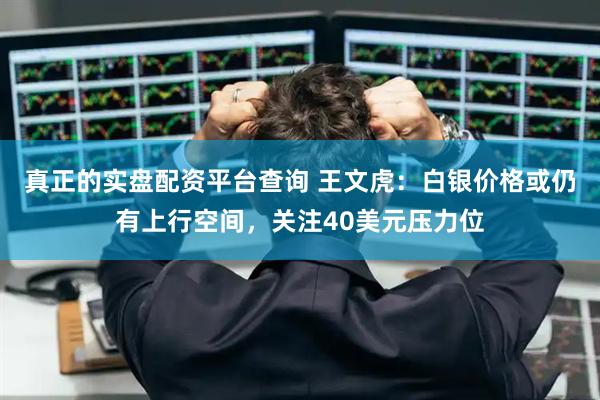 真正的实盘配资平台查询 王文虎：白银价格或仍有上行空间，关注40美元压力位
