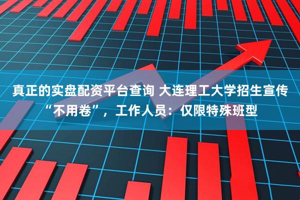 真正的实盘配资平台查询 大连理工大学招生宣传“不用卷”，工作人员：仅限特殊班型