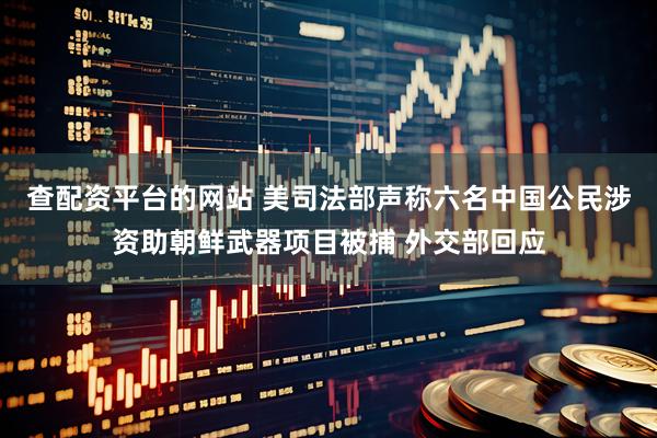 查配资平台的网站 美司法部声称六名中国公民涉资助朝鲜武器项目被捕 外交部回应