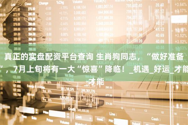 真正的实盘配资平台查询 生肖狗同志，“做好准备”，7月上旬将有一大“惊喜”降临！_机遇_好运_才能