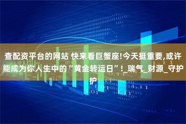 查配资平台的网站 快来看巨蟹座!今天挺重要,或许能成为你人生中的“黄金转运日”!_瑞气_财源_守护