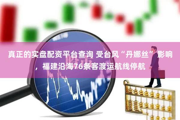 真正的实盘配资平台查询 受台风“丹娜丝” 影响，福建沿海76条客渡运航线停航