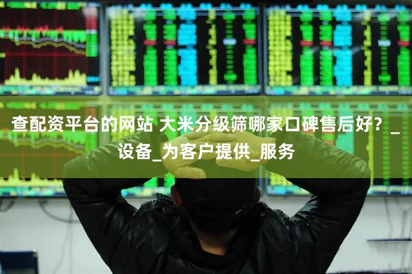 查配资平台的网站 大米分级筛哪家口碑售后好？_设备_为客户提供_服务