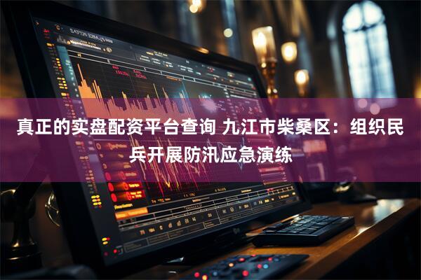 真正的实盘配资平台查询 九江市柴桑区：组织民兵开展防汛应急演练