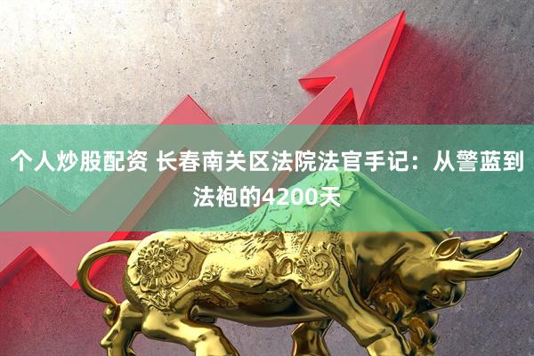个人炒股配资 长春南关区法院法官手记：从警蓝到法袍的4200天