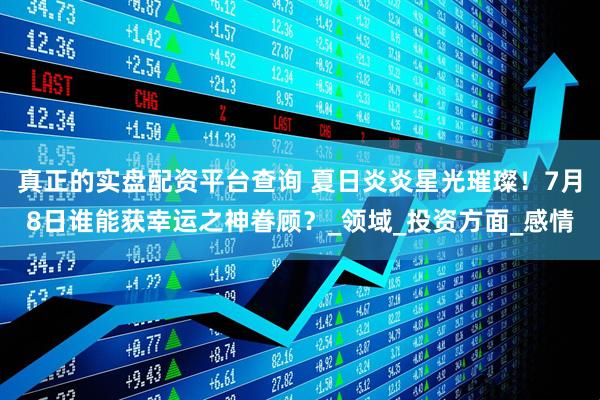 真正的实盘配资平台查询 夏日炎炎星光璀璨！7月8日谁能获幸运之神眷顾？_领域_投资方面_感情