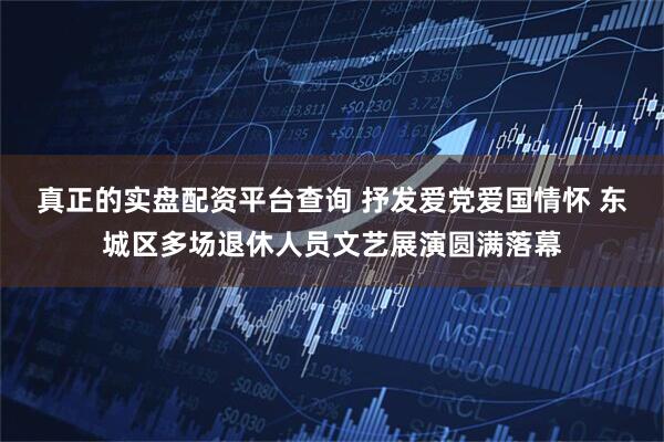 真正的实盘配资平台查询 抒发爱党爱国情怀 东城区多场退休人员文艺展演圆满落幕
