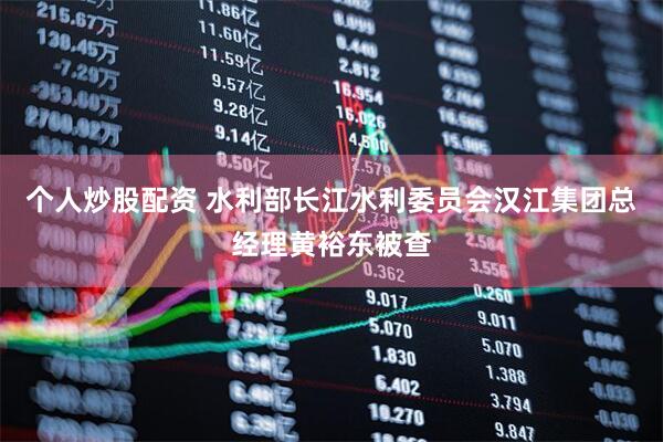 个人炒股配资 水利部长江水利委员会汉江集团总经理黄裕东被查