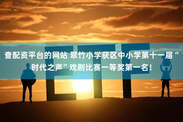 查配资平台的网站 翠竹小学获区中小学第十一届“时代之声”戏剧比赛一等奖第一名！
