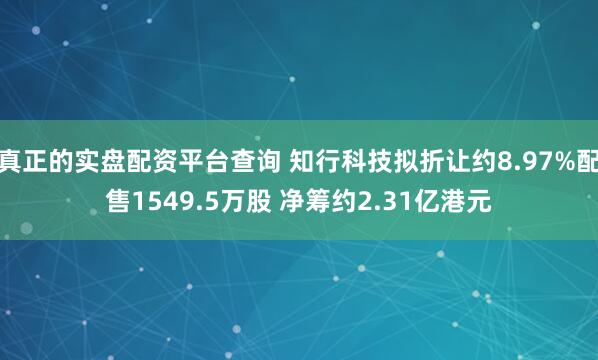 真正的实盘配资平台查询 知行科技拟折让约8.97%配售1549.5万股 净筹约2.31亿港元