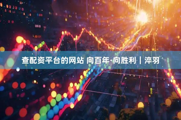 查配资平台的网站 向百年·向胜利｜淬羽