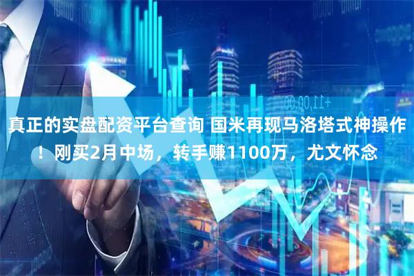 真正的实盘配资平台查询 国米再现马洛塔式神操作！刚买2月中场，转手赚1100万，尤文怀念