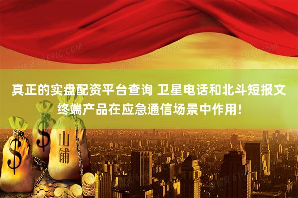 真正的实盘配资平台查询 卫星电话和北斗短报文终端产品在应急通信场景中作用!