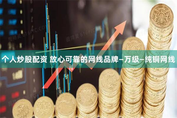 个人炒股配资 放心可靠的网线品牌—万级—纯铜网线