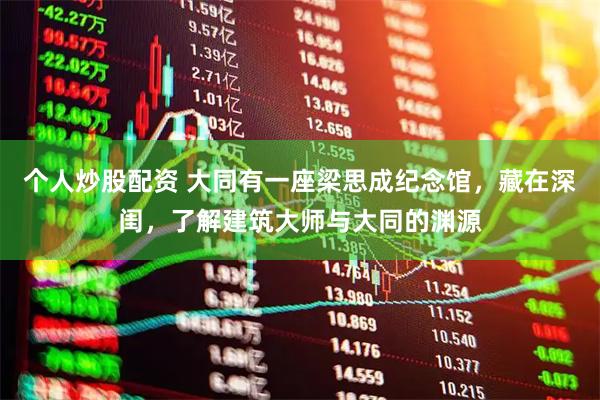 个人炒股配资 大同有一座梁思成纪念馆，藏在深闺，了解建筑大师与大同的渊源