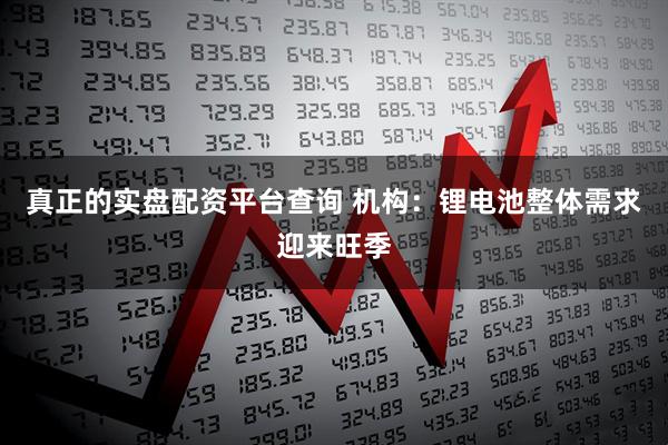真正的实盘配资平台查询 机构:锂电池整体需求迎来旺季