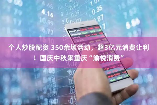 个人炒股配资 350余场活动，超3亿元消费让利！国庆中秋来重庆“渝悦消费”