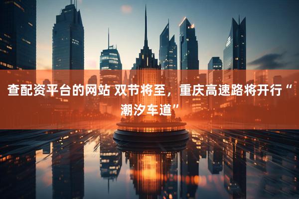 查配资平台的网站 双节将至，重庆高速路将开行“潮汐车道”