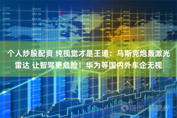 个人炒股配资 纯视觉才是王道：马斯克炮轰激光雷达 让智驾更危险！华为等国内外车企无视