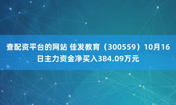 查配资平台的网站 佳发教育（300559）10月16日主力资金净买入384.09万元