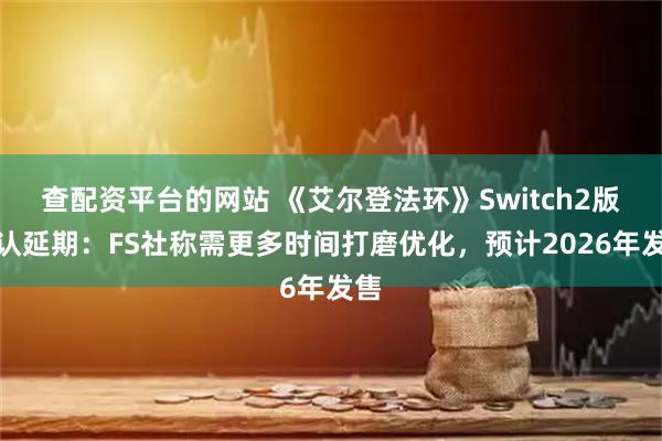 查配资平台的网站 《艾尔登法环》Switch2版确认延期：FS社称需更多时间打磨优化，预计2026年发售