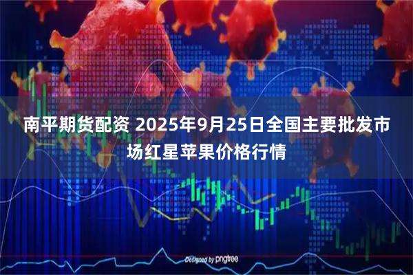 南平期货配资 2025年9月25日全国主要批发市场红星苹果价格行情
