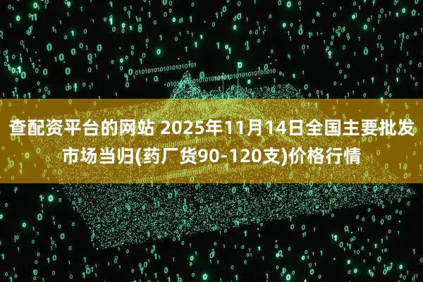 查配资平台的网站 2025年11月14日全国主要批发市场当归(药厂货90-120支)价格行情