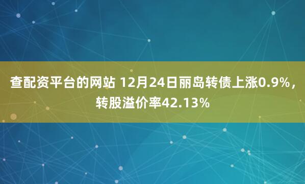查配资平台的网站 12月24日丽岛转债上涨0.9%，转股溢价率42.13%