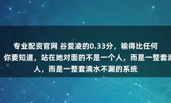 专业配资官网 谷爱凌的0.33分，输得比任何一次失误都痛，你要知道，站在她对面的不是一个人，而是一整套滴水不漏的系统